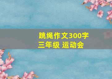 跳绳作文300字 三年级 运动会